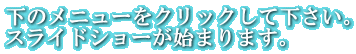 下のメニューをクリックして下さい。 スライドショーが始まります。